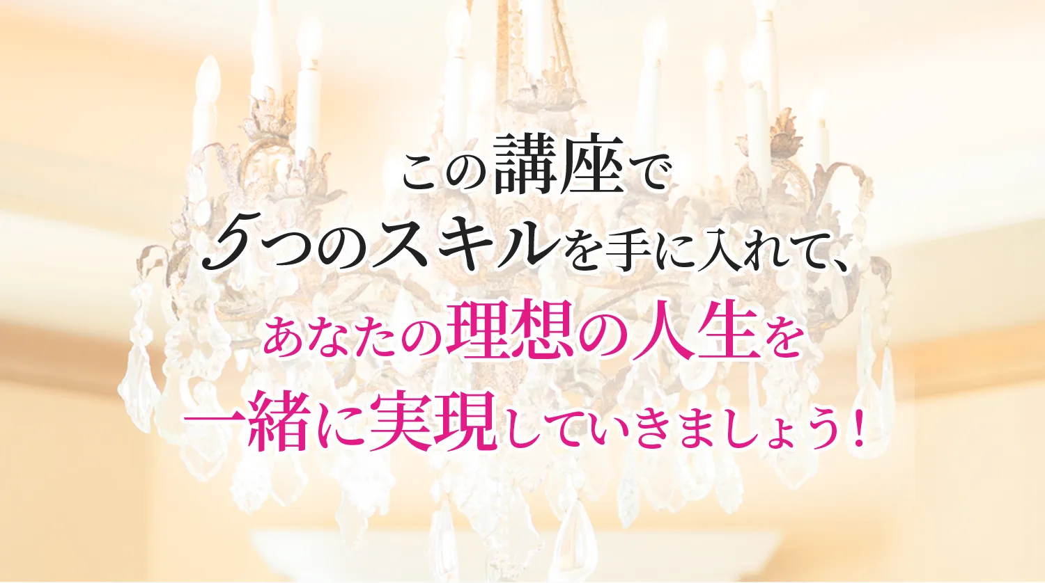 この講座で５つのスキルを手に入れて、あなたの理想の人生を一緒に実現していきましょう！